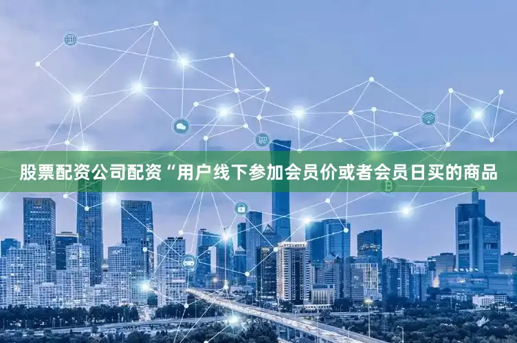 股票配资公司配资“用户线下参加会员价或者会员日买的商品