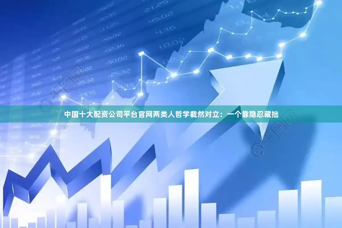 中国十大配资公司平台官网两类人哲学截然对立：一个靠隐忍藏拙