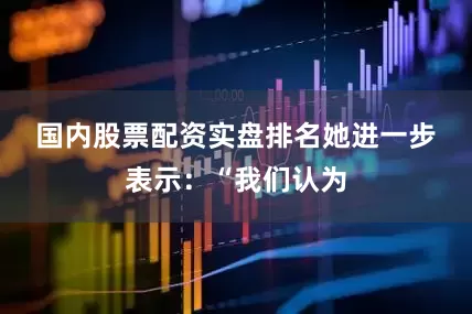 国内股票配资实盘排名　　她进一步表示：“我们认为