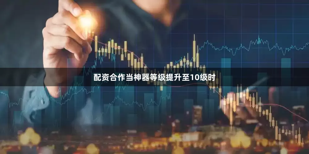 配资合作当神器等级提升至10级时