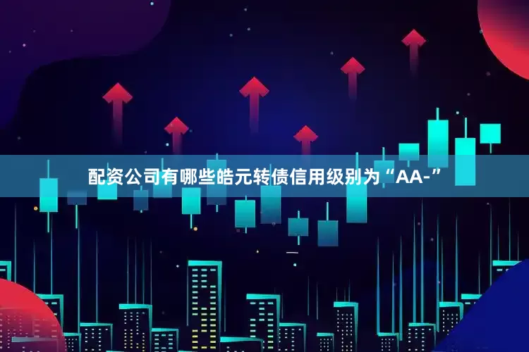 配资公司有哪些皓元转债信用级别为“AA-”
