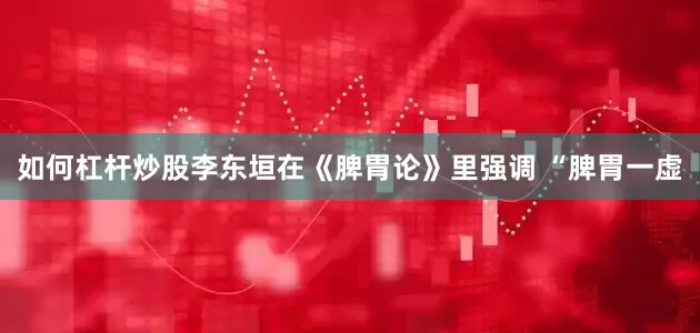 如何杠杆炒股李东垣在《脾胃论》里强调 “脾胃一虚