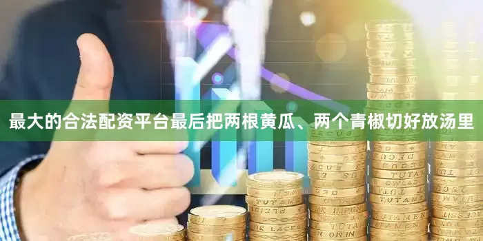最大的合法配资平台最后把两根黄瓜、两个青椒切好放汤里