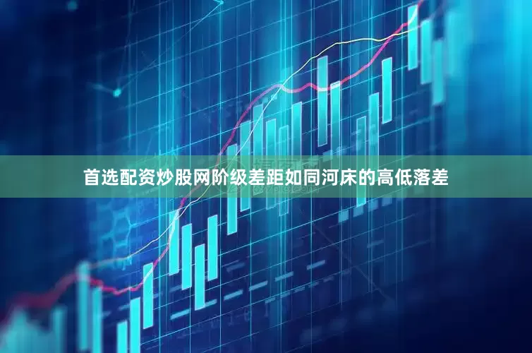 首选配资炒股网阶级差距如同河床的高低落差