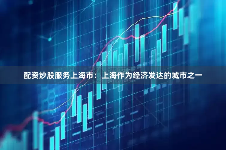 配资炒股服务上海市：上海作为经济发达的城市之一