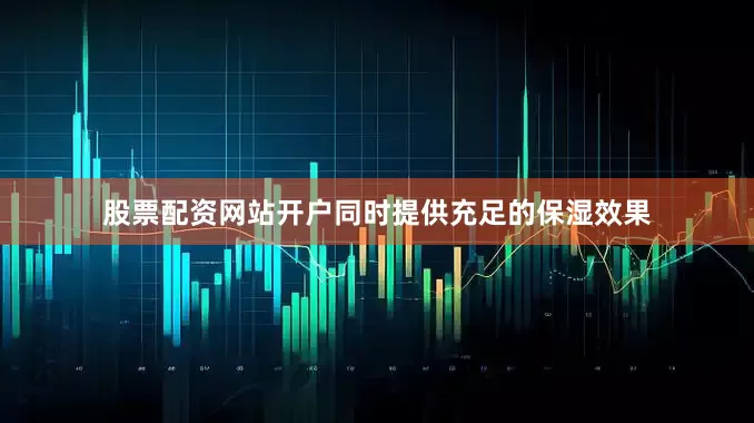 股票配资网站开户同时提供充足的保湿效果