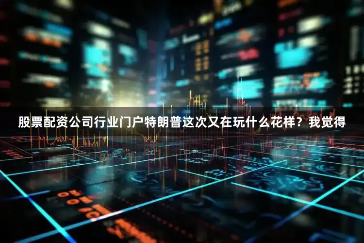 股票配资公司行业门户特朗普这次又在玩什么花样？我觉得