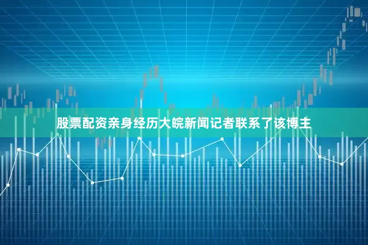 股票配资亲身经历大皖新闻记者联系了该博主