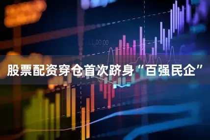 股票配资穿仓首次跻身“百强民企”