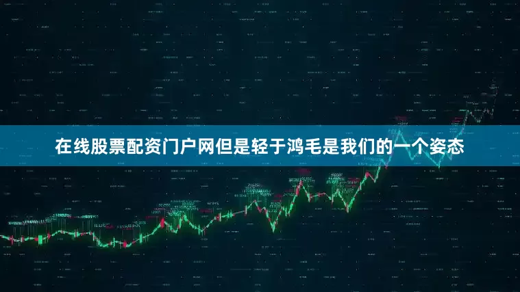 在线股票配资门户网但是轻于鸿毛是我们的一个姿态