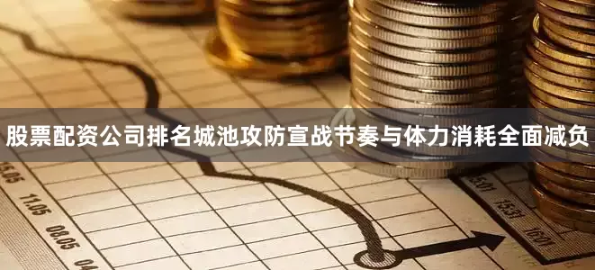 股票配资公司排名城池攻防宣战节奏与体力消耗全面减负