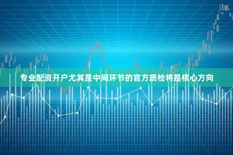 专业配资开户尤其是中间环节的官方质检将是核心方向