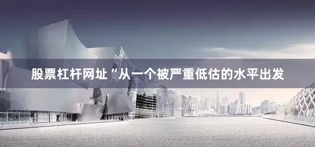 股票杠杆网址　　“从一个被严重低估的水平出发