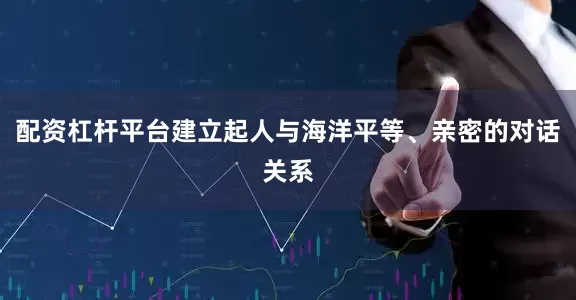 配资杠杆平台建立起人与海洋平等、亲密的对话关系